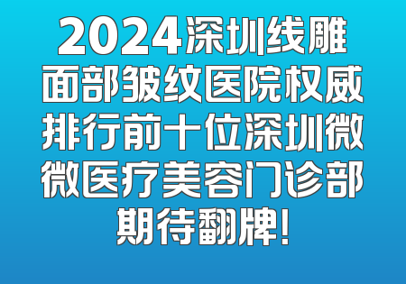 2024深圳线雕面部皱纹医院权威排行前十位深圳微微医疗美容门诊部期待翻牌！