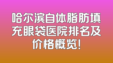哈尔滨自体脂肪填充眼袋医院排名及价格概览！
