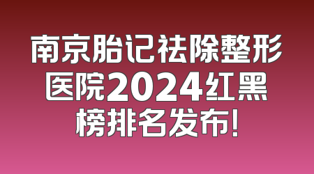南京胎记祛除整形医院2024红黑榜排名发布！