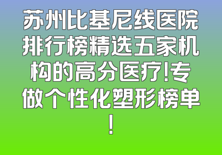 苏州比基尼线医院排行榜精选五家机构的高分医疗！专做个性化塑形榜单！