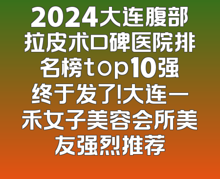 2024大连腹部拉皮术口碑医院排名榜top10强终于发了！大连一禾女子美容会所美友强烈推荐