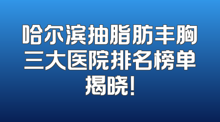 哈尔滨抽脂肪丰胸三大医院排名榜单揭晓！