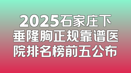 2025石家庄下垂隆胸正规靠谱医院排名榜前五公布