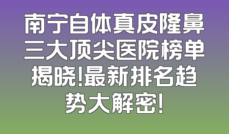 南宁自体真皮隆鼻三大顶尖医院榜单揭晓！最新排名趋势大解密！