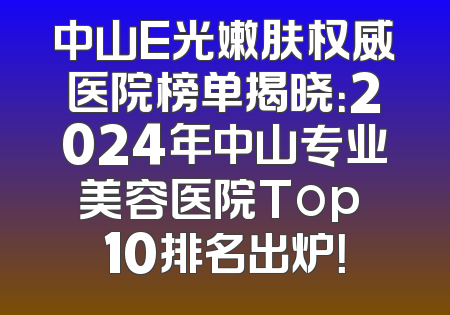 中山E光嫩肤权威医院榜单揭晓：2024年中山专业美容医院Top 10排名出炉！
