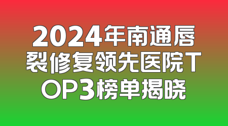 2024年南通唇裂修复领先医院TOP3榜单揭晓