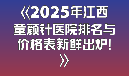 《2025年江西童颜针医院排名与价格表新鲜出炉！》
