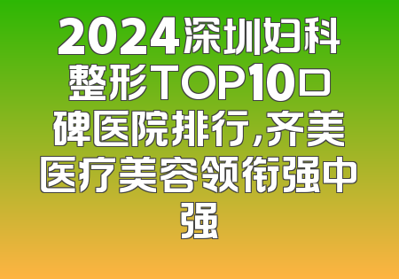 2024深圳妇科整形TOP10口碑医院排行，齐美医疗美容领衔强中强