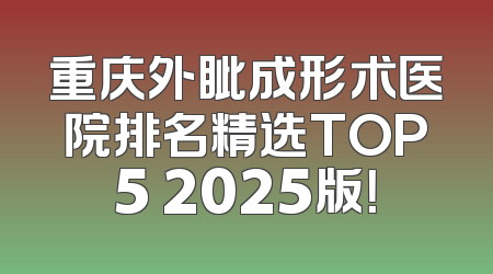 重庆外眦成形术医院排名精选TOP5 2025版！