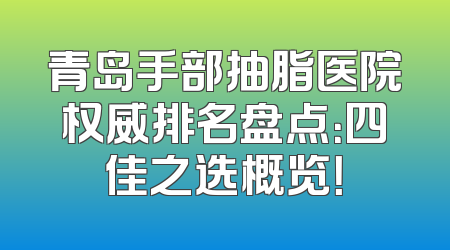 青岛手部抽脂医院权威排名盘点：四佳之选概览！