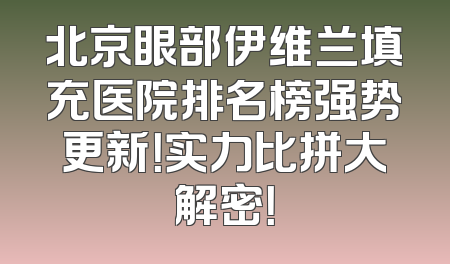 北京眼部伊维兰填充医院排名榜强势更新！实力比拼大解密！