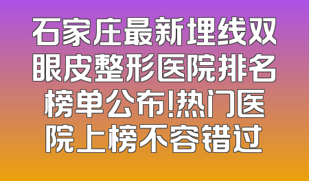 石家庄最新埋线双眼皮整形医院排名榜单公布！热门医院上榜不容错过