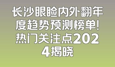 长沙眼睑内外翻年度趋势预测榜单！热门关注点2024揭晓