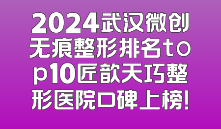 2024武汉微创无痕整形排名top10匠歆天巧整形医院口碑上榜！