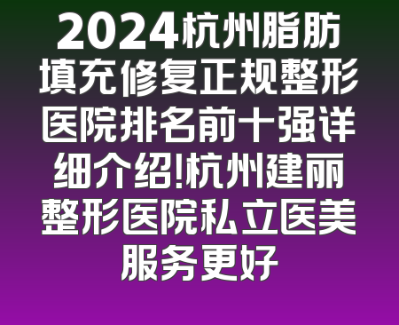 2024杭州脂肪填充修复正规整形医院排名前十强详细介绍！杭州建丽整形医院私立医美服务更好