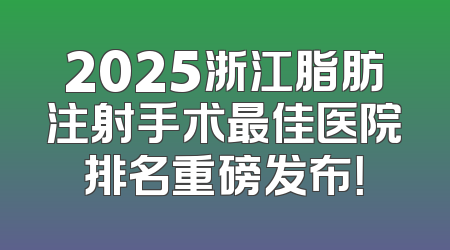 2025浙江脂肪注射手术最佳医院排名重磅发布！