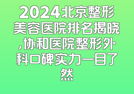 2024北京整形美容医院排名揭晓，协和医院整形外科口碑实力一目了然