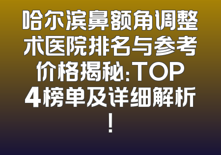 哈尔滨鼻额角调整术医院排名与参考价格揭秘：TOP4榜单及详细解析！