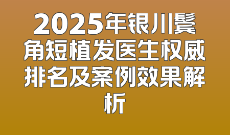 2025年银川鬓角短植发医生权威排名及案例效果解析