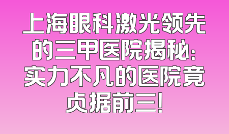 上海眼科激光领先的三甲医院揭秘：实力不凡的医院竟占据前三！