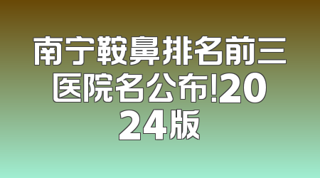 南宁鞍鼻排名前三医院名公布！2024版