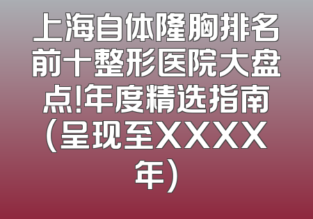 上海自体隆胸排名前十整形医院大盘点！年度精选指南（呈现至XXXX年）