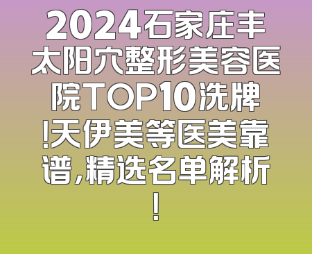 2024石家庄丰太阳穴整形美容医院TOP10洗牌！天伊美等医美靠谱，精选名单解析！