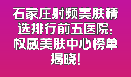 石家庄射频美肤精选排行前五医院：权威美肤中心榜单揭晓！