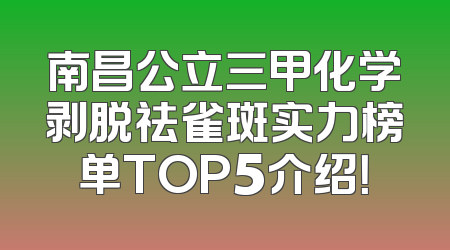 南昌公立三甲化学剥脱祛雀斑实力榜单TOP5介绍！
