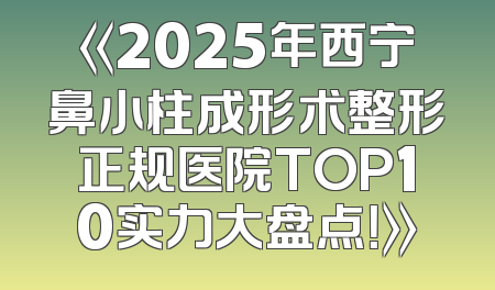 《2025年西宁鼻小柱成形术整形正规医院TOP10实力大盘点！》