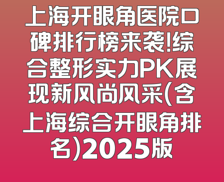 上海开眼角医院口碑排行榜来袭！综合整形实力PK展现新风尚风采（含上海综合开眼角排名）2025版