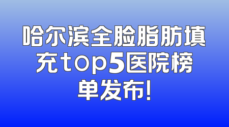 哈尔滨全脸脂肪填充top5医院榜单发布！