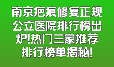 南京疤痕修复正规公立医院排行榜出炉！热门三家推荐排行榜单揭秘！