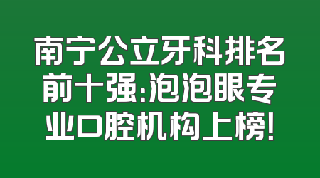 南宁公立牙科排名前十强：泡泡眼专业口腔机构上榜！