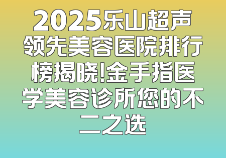 2025乐山超声领先美容医院排行榜揭晓！金手指医学美容诊所您的不二之选