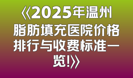《2025年温州脂肪填充医院价格排行与收费标准一览！》