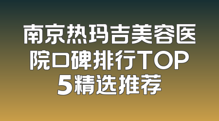 南京热玛吉美容医院口碑排行TOP5精选推荐