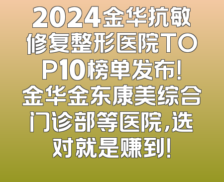 2024金华抗敏修复整形医院TOP10榜单发布！金华金东康美综合门诊部等医院，选对就是赚到！