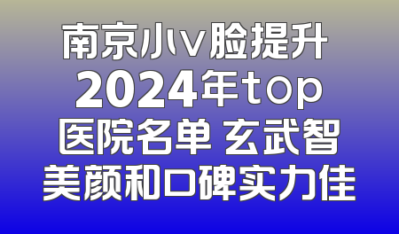 南京小v脸提升 2024年top医院名单 玄武智美颜和口碑实力佳