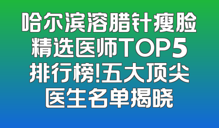 哈尔滨溶腊针瘦脸精选医师TOP5排行榜！五大顶尖医生名单揭晓