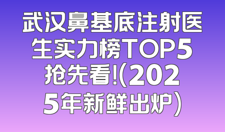 武汉鼻基底注射医生实力榜TOP5抢先看！(2025年新鲜出炉)