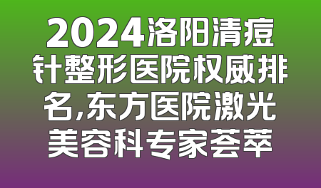 2024洛阳清痘针整形医院权威排名，东方医院激光美容科专家荟萃