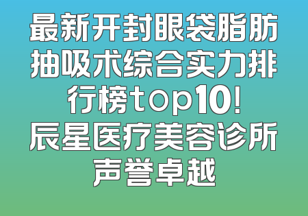最新开封眼袋脂肪抽吸术综合实力排行榜top10！辰星医疗美容诊所声誉卓越