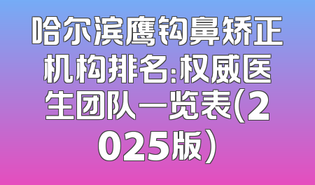 哈尔滨鹰钩鼻矫正机构排名：权威医生团队一览表（2025版）