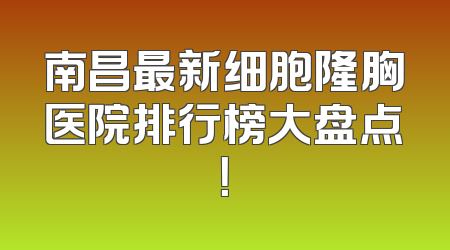 南昌最新细胞隆胸医院排行榜大盘点！