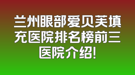 兰州眼部爱贝芙填充医院排名榜前三医院介绍！