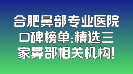 合肥鼻部专业医院口碑榜单：精选三家鼻部相关机构！