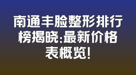 南通丰脸整形排行榜揭晓：最新价格表概览！