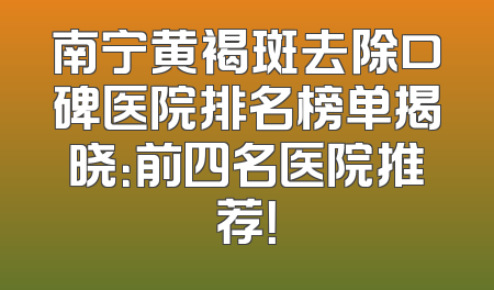 南宁黄褐斑去除口碑医院排名榜单揭晓：前四名医院推荐！