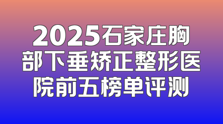 2025石家庄胸部下垂矫正整形医院前五榜单评测